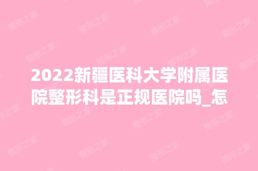 2024新疆医科大学附属医院整形科是正规医院吗_怎么样呢_是公立医院吗