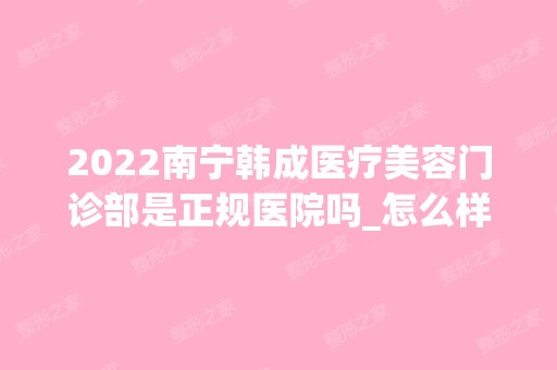 2024南宁韩成医疗美容门诊部是正规医院吗_怎么样呢_是公立医院吗