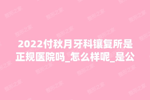 2024付秋月牙科镶复所是正规医院吗_怎么样呢_是公立医院吗