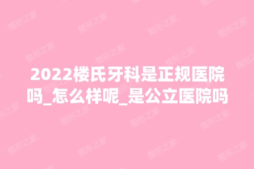 2024楼氏牙科是正规医院吗_怎么样呢_是公立医院吗