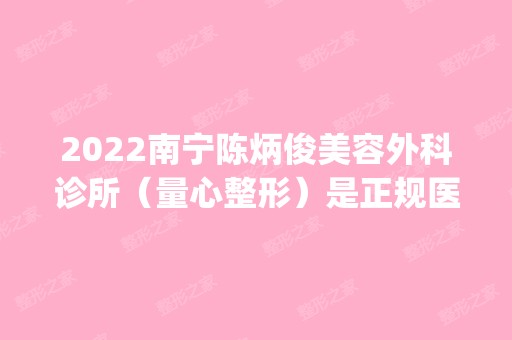 2024南宁陈炳俊美容外科诊所（量心整形）是正规医院吗_怎么样呢_是公立医院吗