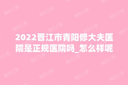 2024晋江市青阳修大夫医院是正规医院吗_怎么样呢_是公立医院吗