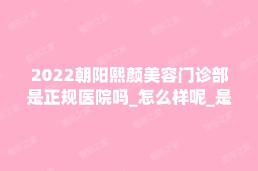 2024朝阳熙颜美容门诊部是正规医院吗_怎么样呢_是公立医院吗