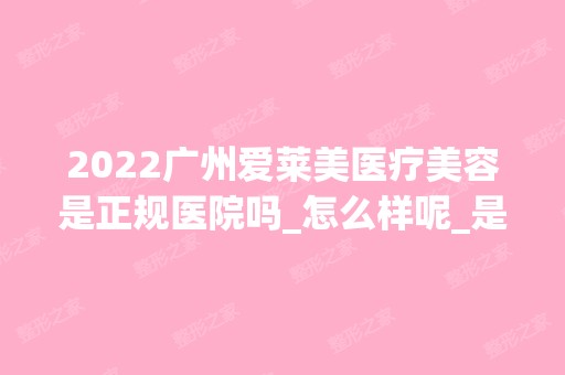 2024广州爱莱美医疗美容是正规医院吗_怎么样呢_是公立医院吗