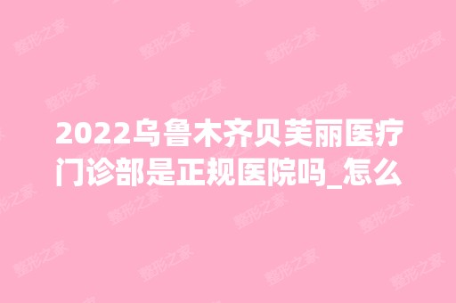 2024乌鲁木齐贝芙丽医疗门诊部是正规医院吗_怎么样呢_是公立医院吗