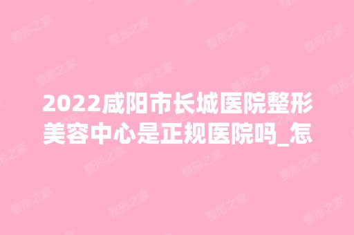 2024咸阳市长城医院整形美容中心是正规医院吗_怎么样呢_是公立医院吗