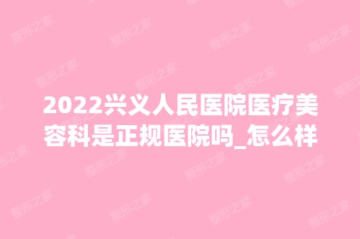 2024兴义人民医院医疗美容科是正规医院吗_怎么样呢_是公立医院吗