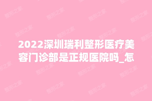 2024深圳瑞利整形医疗美容门诊部是正规医院吗_怎么样呢_是公立医院吗