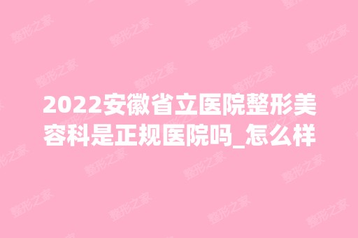 2024安徽省立医院整形美容科是正规医院吗_怎么样呢_是公立医院吗