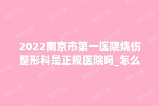 2024南京市第一医院烧伤整形科是正规医院吗_怎么样呢_是公立医院吗