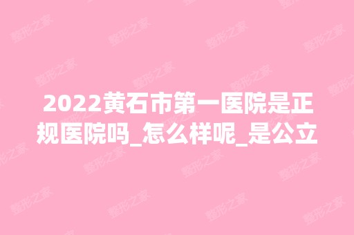 2024黄石市第一医院是正规医院吗_怎么样呢_是公立医院吗