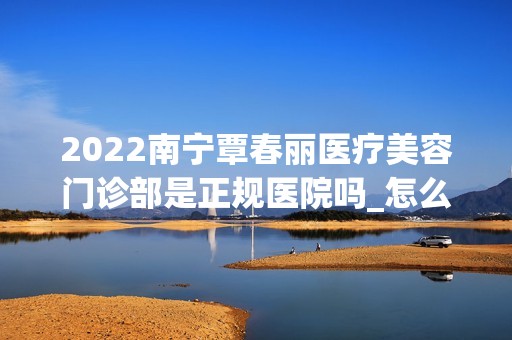 2024南宁覃春丽医疗美容门诊部是正规医院吗_怎么样呢_是公立医院吗