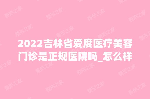 2024吉林省爱度医疗美容门诊是正规医院吗_怎么样呢_是公立医院吗