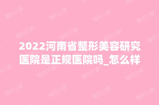 2024河南省整形美容研究医院是正规医院吗_怎么样呢_是公立医院吗