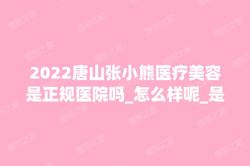 2024唐山张小熊医疗美容是正规医院吗_怎么样呢_是公立医院吗