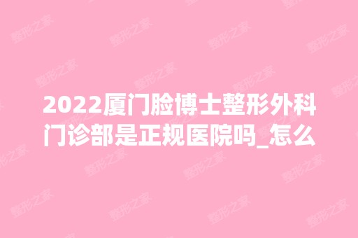 2024厦门脸博士整形外科门诊部是正规医院吗_怎么样呢_是公立医院吗