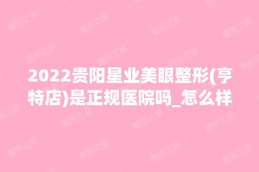 2024贵阳星业美眼整形(亨特店)是正规医院吗_怎么样呢_是公立医院吗