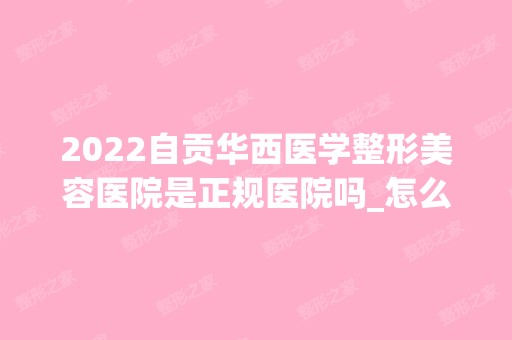 2024自贡华西医学整形美容医院是正规医院吗_怎么样呢_是公立医院吗