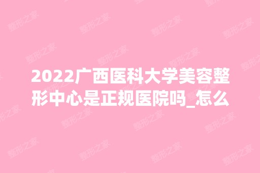 2024广西医科大学美容整形中心是正规医院吗_怎么样呢_是公立医院吗