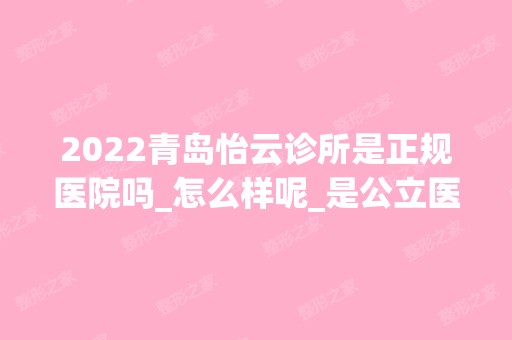 2024青岛怡云诊所是正规医院吗_怎么样呢_是公立医院吗