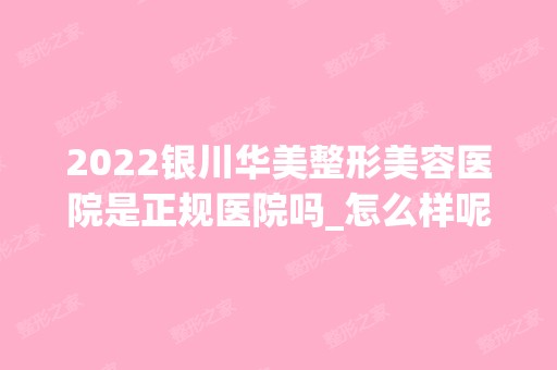 2024银川华美整形美容医院是正规医院吗_怎么样呢_是公立医院吗