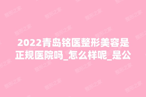 2024青岛铭医整形美容是正规医院吗_怎么样呢_是公立医院吗