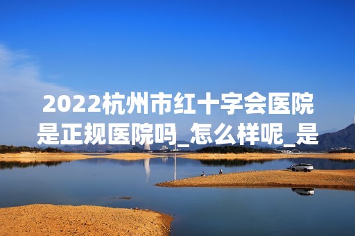 2024杭州市红十字会医院是正规医院吗_怎么样呢_是公立医院吗