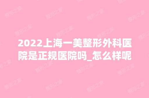 2024上海一美整形外科医院是正规医院吗_怎么样呢_是公立医院吗