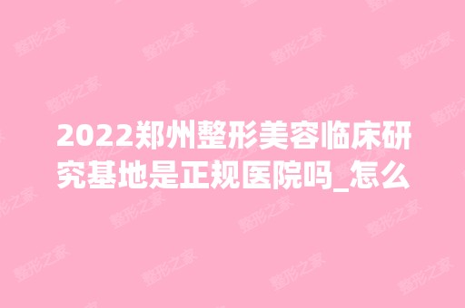 2024郑州整形美容临床研究基地是正规医院吗_怎么样呢_是公立医院吗