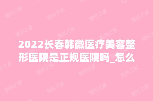 2024长春韩微医疗美容整形医院是正规医院吗_怎么样呢_是公立医院吗