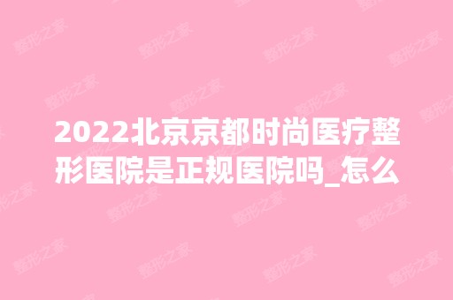 2024北京京都时尚医疗整形医院是正规医院吗_怎么样呢_是公立医院吗