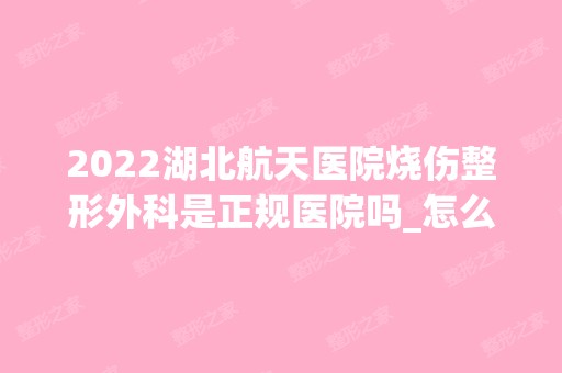 2024湖北航天医院烧伤整形外科是正规医院吗_怎么样呢_是公立医院吗