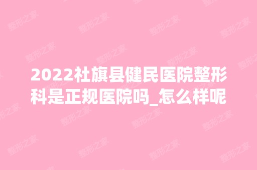 2024社旗县健民医院整形科是正规医院吗_怎么样呢_是公立医院吗