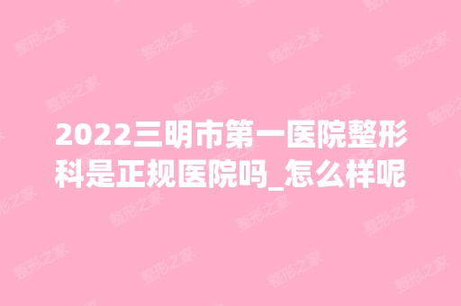 2024三明市第一医院整形科是正规医院吗_怎么样呢_是公立医院吗