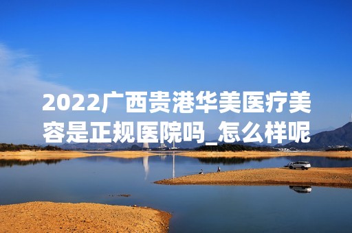 2024广西贵港华美医疗美容是正规医院吗_怎么样呢_是公立医院吗