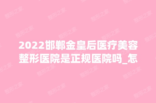 2024邯郸金皇后医疗美容整形医院是正规医院吗_怎么样呢_是公立医院吗