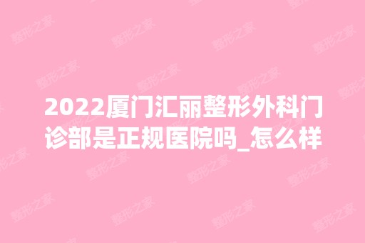 2024厦门汇丽整形外科门诊部是正规医院吗_怎么样呢_是公立医院吗