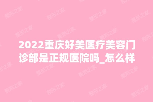 2024重庆好美医疗美容门诊部是正规医院吗_怎么样呢_是公立医院吗