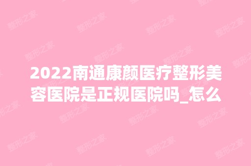 2024南通康颜医疗整形美容医院是正规医院吗_怎么样呢_是公立医院吗