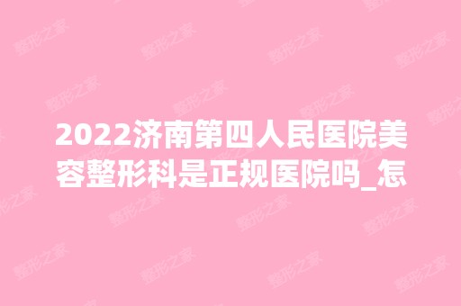 2024济南第四人民医院美容整形科是正规医院吗_怎么样呢_是公立医院吗