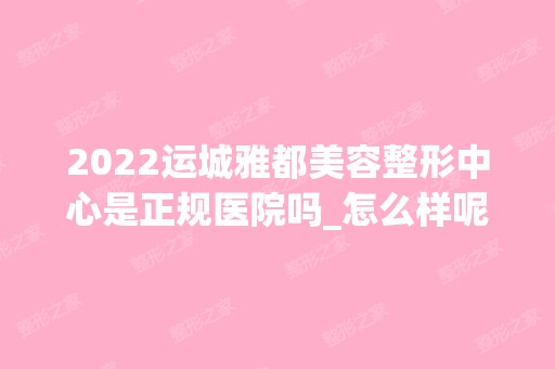 2024运城雅都美容整形中心是正规医院吗_怎么样呢_是公立医院吗