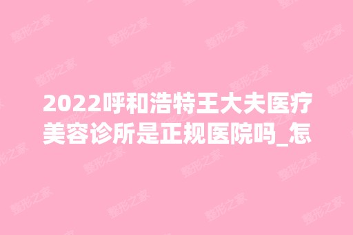 2024呼和浩特王大夫医疗美容诊所是正规医院吗_怎么样呢_是公立医院吗