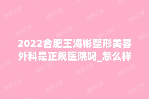 2024合肥王海彬整形美容外科是正规医院吗_怎么样呢_是公立医院吗