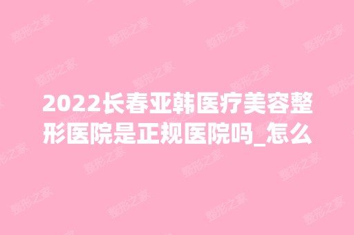 2024长春亚韩医疗美容整形医院是正规医院吗_怎么样呢_是公立医院吗