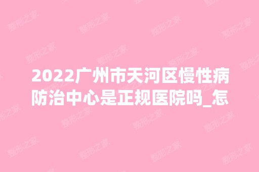 2024广州市天河区慢性病防治中心是正规医院吗_怎么样呢_是公立医院吗