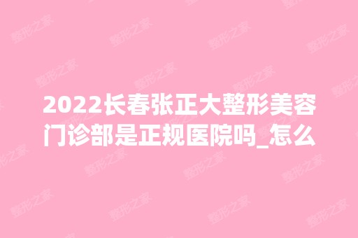 2024长春张正大整形美容门诊部是正规医院吗_怎么样呢_是公立医院吗