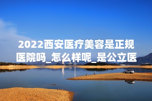 2024西安医疗美容是正规医院吗_怎么样呢_是公立医院吗