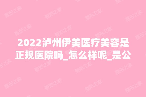 2024泸州伊美医疗美容是正规医院吗_怎么样呢_是公立医院吗