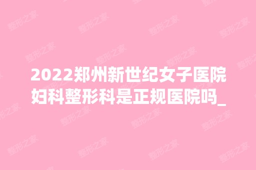 2024郑州新世纪女子医院妇科整形科是正规医院吗_怎么样呢_是公立医院吗