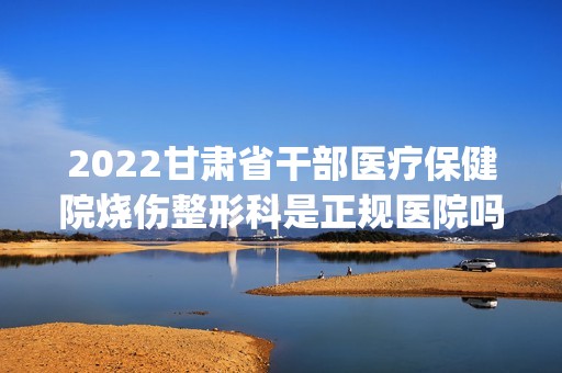 2024甘肃省干部医疗保健院烧伤整形科是正规医院吗_怎么样呢_是公立医院吗